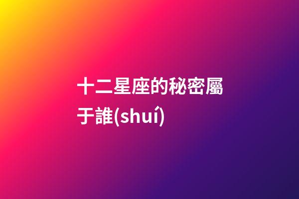 十二星座的秘密屬于誰(shuí)-第1張-星座運(yùn)勢(shì)-玄機(jī)派