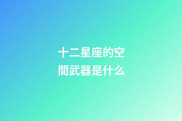 十二星座的空間武器是什么-第1張-星座運勢-玄機派