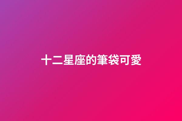 十二星座的筆袋可愛-第1張-星座運(yùn)勢(shì)-玄機(jī)派