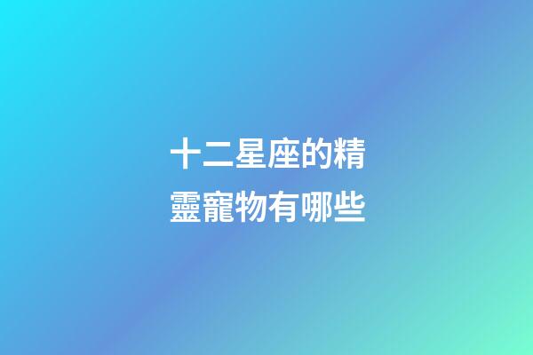 十二星座的精靈寵物有哪些-第1張-星座運勢-玄機派