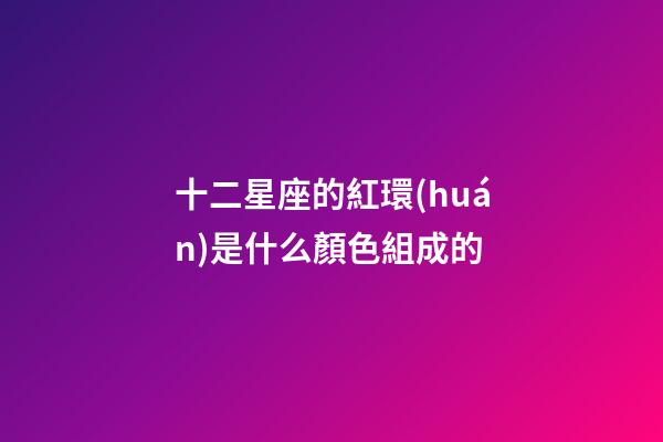 十二星座的紅環(huán)是什么顏色組成的-第1張-星座運(yùn)勢(shì)-玄機(jī)派