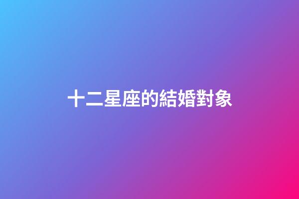 十二星座的結婚對象-第1張-星座運勢-玄機派