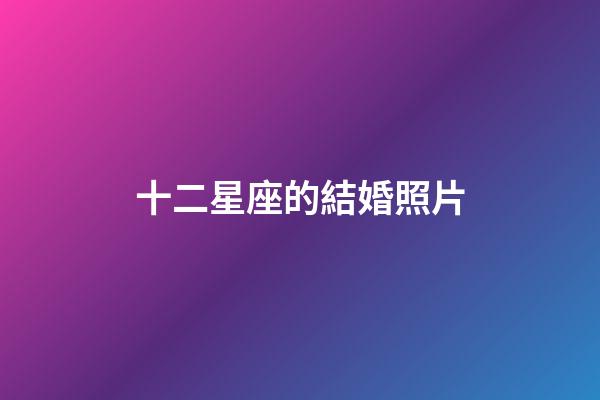 十二星座的結婚照片-第1張-星座運勢-玄機派