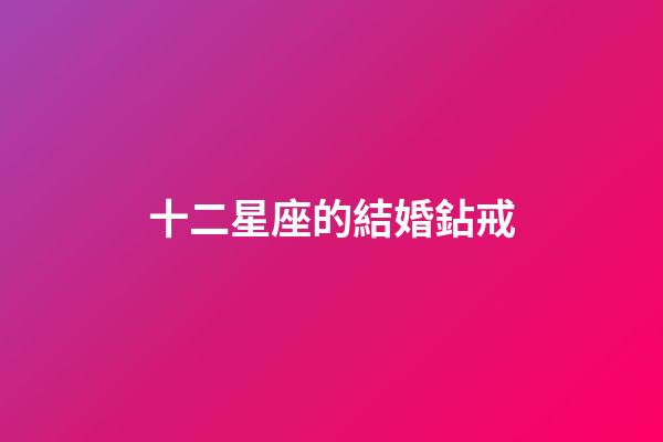 十二星座的結婚鉆戒-第1張-星座運勢-玄機派