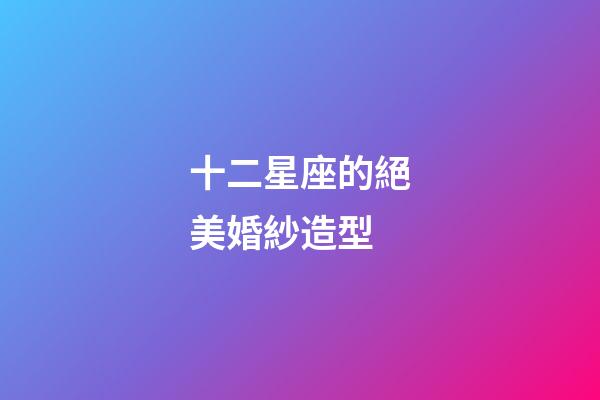 十二星座的絕美婚紗造型-第1張-星座運勢-玄機派