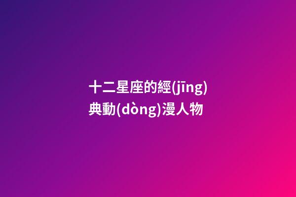 十二星座的經(jīng)典動(dòng)漫人物