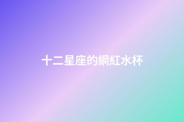 十二星座的網紅水杯-第1張-星座運勢-玄機派