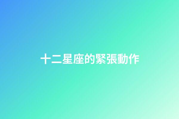 十二星座的緊張動作-第1張-星座運勢-玄機派