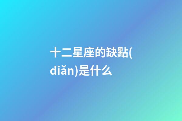 十二星座的缺點(diǎn)是什么-第1張-星座運(yùn)勢(shì)-玄機(jī)派