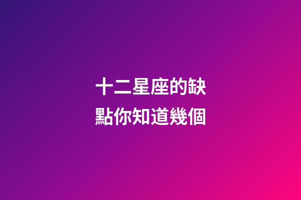 十二星座的缺點你知道幾個-第1張-星座運勢-玄機派