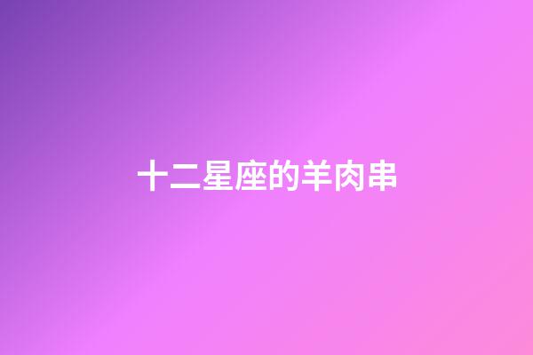 十二星座的羊肉串-第1張-星座運勢-玄機派