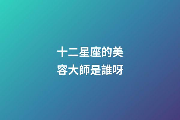 十二星座的美容大師是誰呀-第1張-星座運勢-玄機派