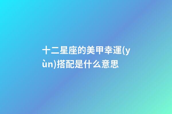 十二星座的美甲幸運(yùn)搭配是什么意思-第1張-星座運(yùn)勢-玄機(jī)派