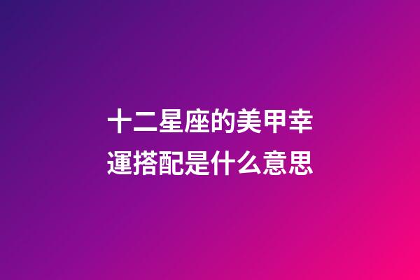 十二星座的美甲幸運搭配是什么意思-第1張-星座運勢-玄機派