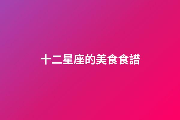 十二星座的美食食譜-第1張-星座運勢-玄機派