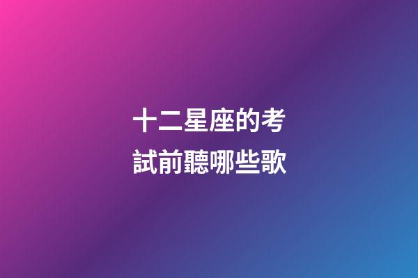 十二星座的考試前聽哪些歌-第1張-星座運勢-玄機派