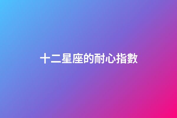 十二星座的耐心指數-第1張-星座運勢-玄機派