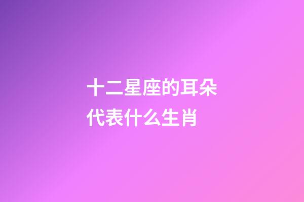 十二星座的耳朵代表什么生肖-第1張-星座運勢-玄機派