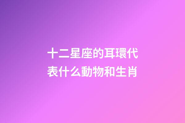 十二星座的耳環代表什么動物和生肖-第1張-星座運勢-玄機派