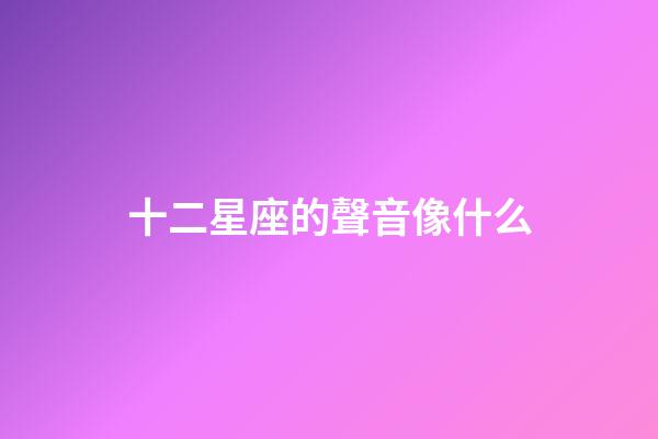十二星座的聲音像什么-第1張-星座運(yùn)勢(shì)-玄機(jī)派