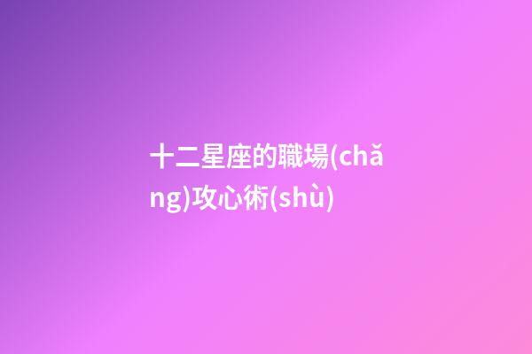 十二星座的職場(chǎng)攻心術(shù)