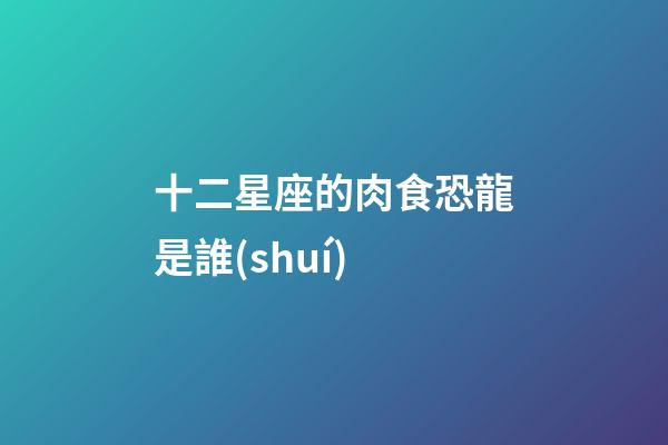 十二星座的肉食恐龍是誰(shuí)