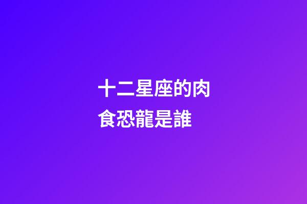 十二星座的肉食恐龍是誰