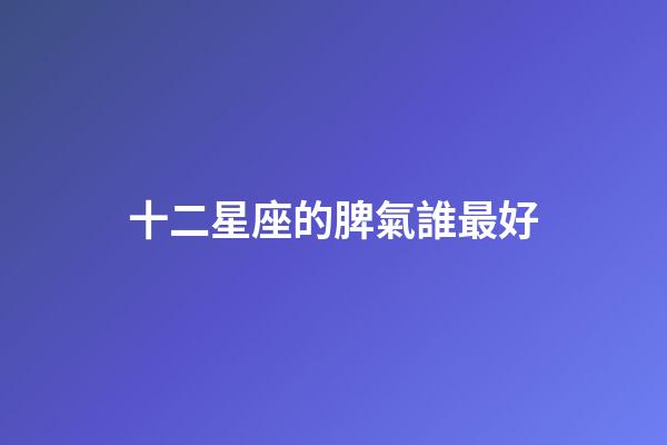 十二星座的脾氣誰最好-第1張-星座運勢-玄機派