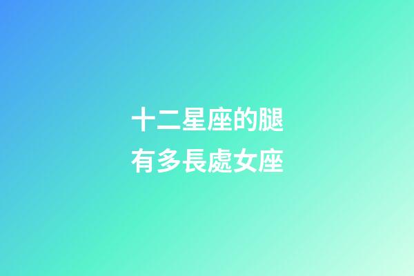 十二星座的腿有多長處女座-第1張-星座運勢-玄機派