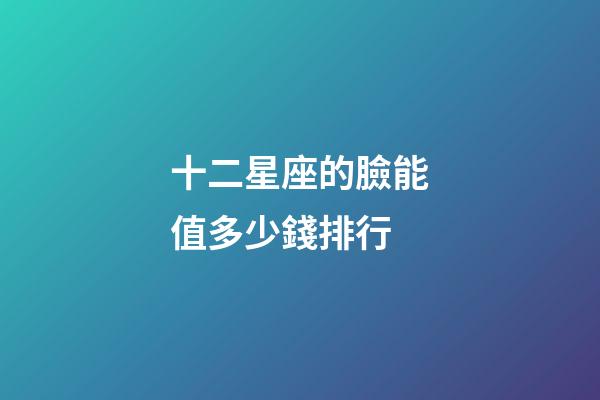 十二星座的臉能值多少錢排行