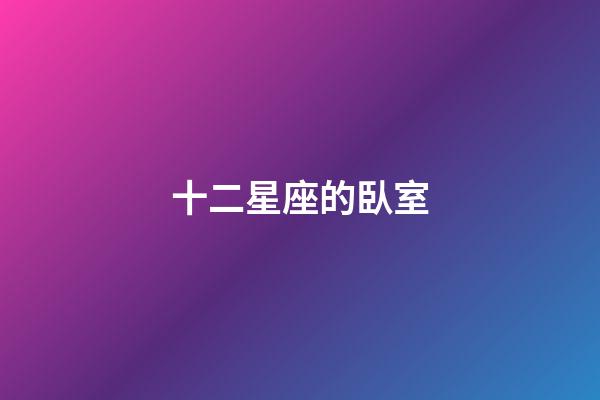 十二星座的臥室-第1張-星座運勢-玄機派
