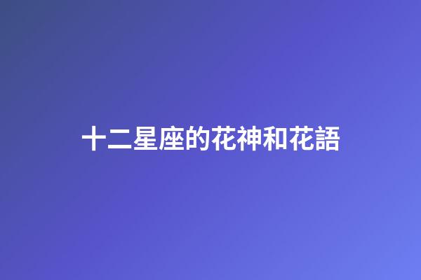 十二星座的花神和花語-第1張-星座運勢-玄機派