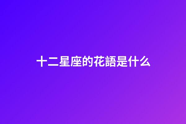 十二星座的花語是什么-第1張-星座運勢-玄機派