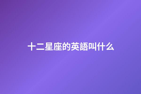 十二星座的英語叫什么-第1張-星座運勢-玄機派