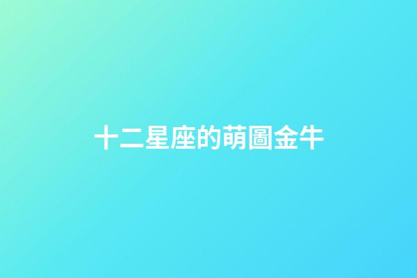 十二星座的萌圖金牛-第1張-星座運勢-玄機派