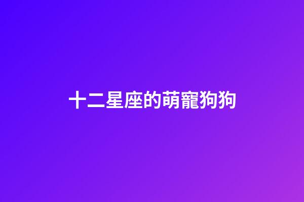 十二星座的萌寵狗狗-第1張-星座運勢-玄機派