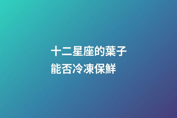 十二星座的葉子能否冷凍保鮮