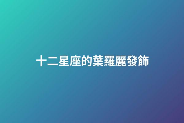 十二星座的葉羅麗發飾-第1張-星座運勢-玄機派