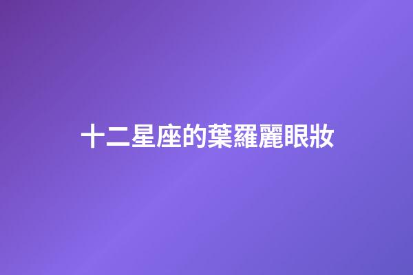 十二星座的葉羅麗眼妝-第1張-星座運勢-玄機派