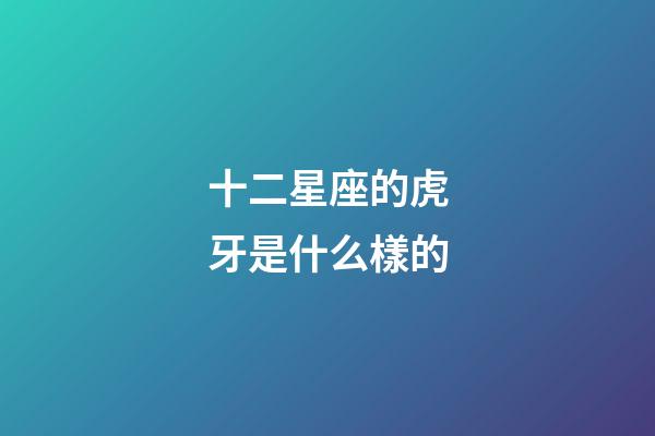 十二星座的虎牙是什么樣的-第1張-星座運勢-玄機派
