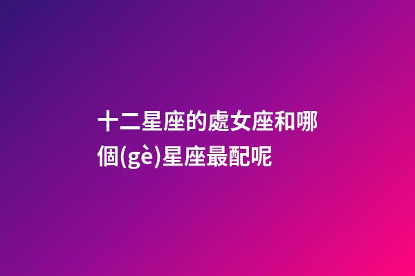 十二星座的處女座和哪個(gè)星座最配呢-第1張-星座運(yùn)勢(shì)-玄機(jī)派