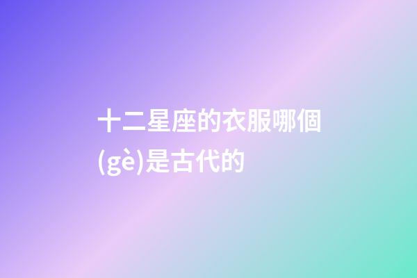十二星座的衣服哪個(gè)是古代的-第1張-星座運(yùn)勢(shì)-玄機(jī)派