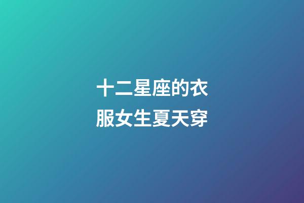 十二星座的衣服女生夏天穿-第1張-星座運勢-玄機派