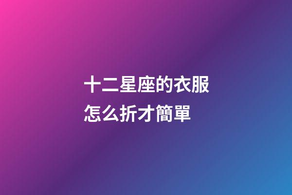 十二星座的衣服怎么折才簡單-第1張-星座運勢-玄機派