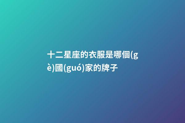 十二星座的衣服是哪個(gè)國(guó)家的牌子-第1張-星座運(yùn)勢(shì)-玄機(jī)派