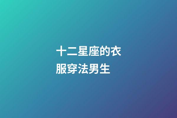 十二星座的衣服穿法男生-第1張-星座運勢-玄機派
