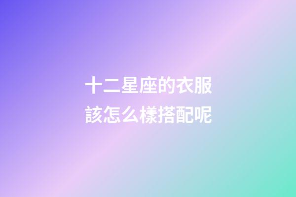 十二星座的衣服該怎么樣搭配呢-第1張-星座運(yùn)勢(shì)-玄機(jī)派