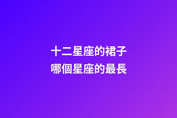 十二星座的裙子哪個星座的最長-第1張-星座運勢-玄機派