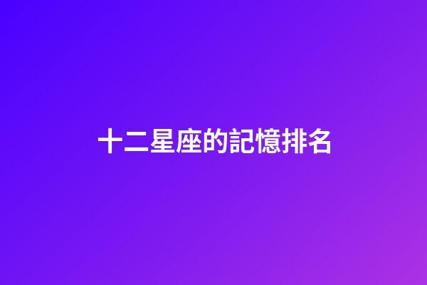 十二星座的記憶排名-第1張-星座運(yùn)勢-玄機(jī)派