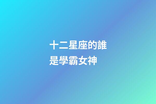 十二星座的誰是學霸女神-第1張-星座運勢-玄機派